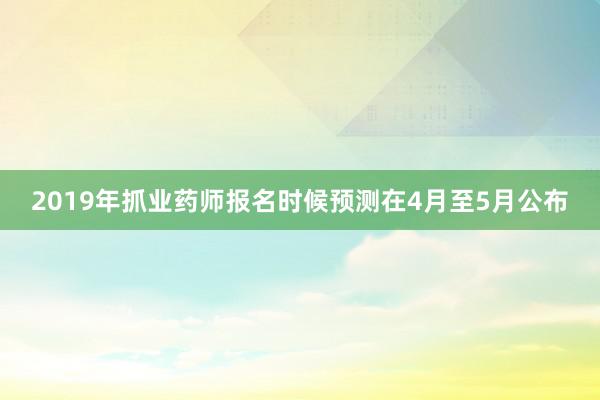 2019年抓业药师报名时候预测在4月至5月公布