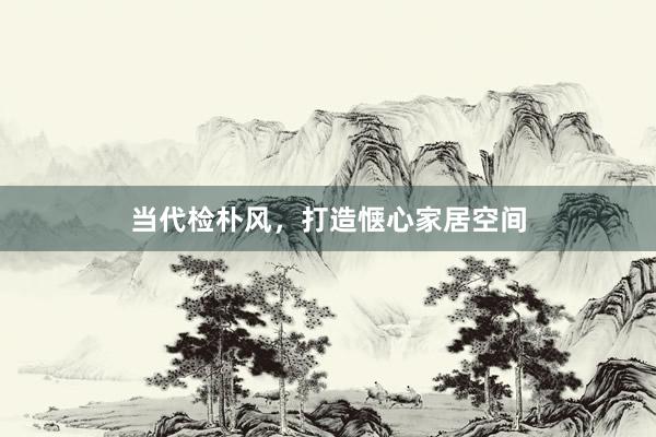 当代检朴风，打造惬心家居空间