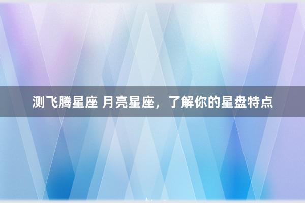 测飞腾星座 月亮星座，了解你的星盘特点