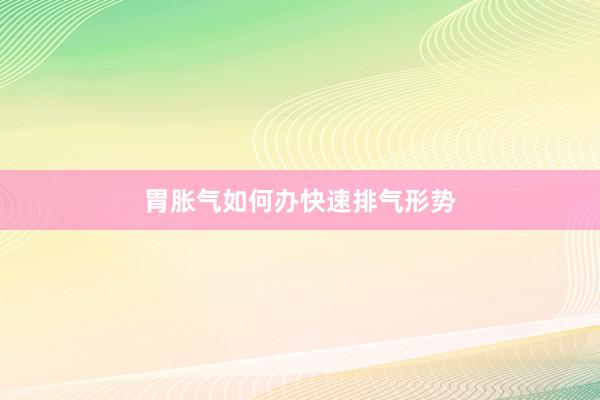 胃胀气如何办快速排气形势