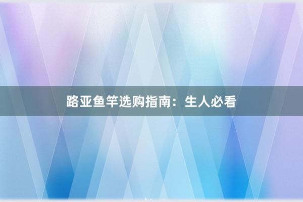 路亚鱼竿选购指南：生人必看