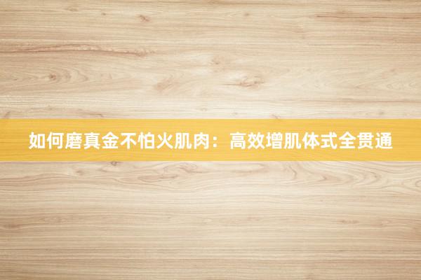 如何磨真金不怕火肌肉:高效增肌体式全贯通